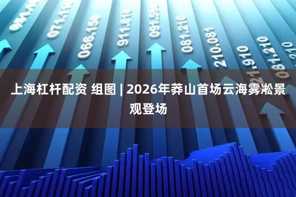 上海杠杆配资 组图 | 2026年莽山首场云海雾凇景观登场