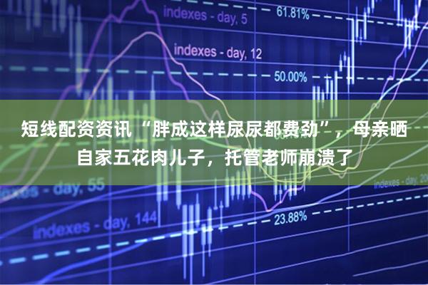 短线配资资讯 “胖成这样尿尿都费劲”，母亲晒自家五花肉儿子，托管老师崩溃了