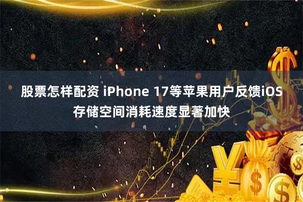 股票怎样配资 iPhone 17等苹果用户反馈iOS存储空间消耗速度显著加快