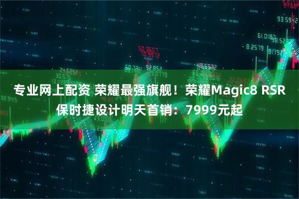 专业网上配资 荣耀最强旗舰！荣耀Magic8 RSR保时捷设计明天首销：7999元起
