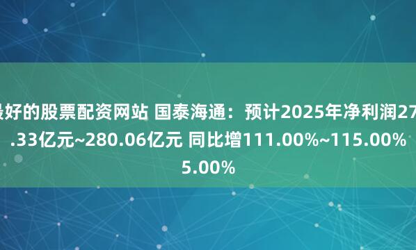 最好的股票配资网站 国泰海通：预计2025年净利润275.33亿元~280.06亿元 同比增111.00%~115.00%