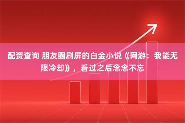 配资查询 朋友圈刷屏的白金小说《网游：我能无限冷却》，看过之后念念不忘