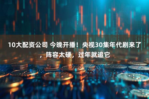 10大配资公司 今晚开播！央视30集年代剧来了，阵容太硬，过年就追它