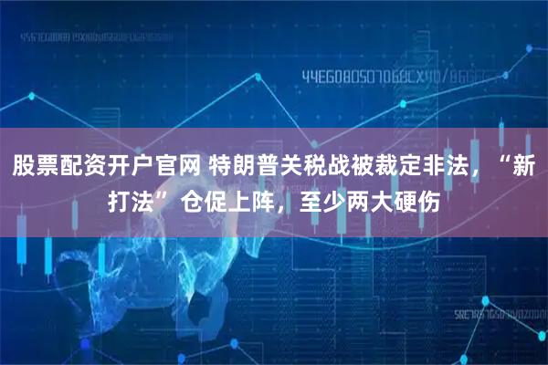 股票配资开户官网 特朗普关税战被裁定非法，“新打法” 仓促上阵，至少两大硬伤