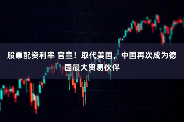 股票配资利率 官宣！取代美国，中国再次成为德国最大贸易伙伴
