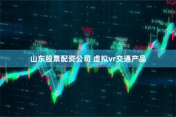山东股票配资公司 虚拟vr交通产品