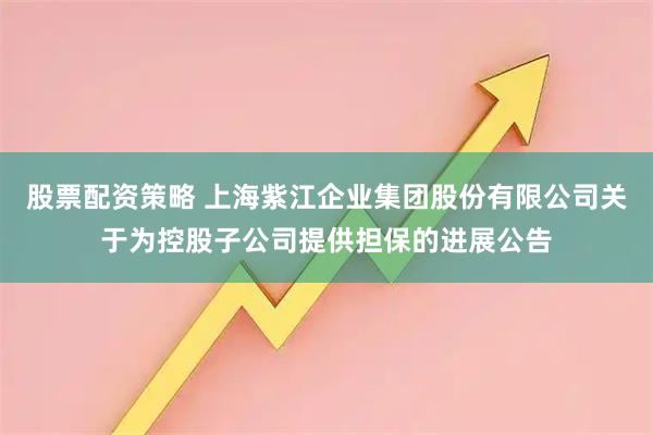 股票配资策略 上海紫江企业集团股份有限公司关于为控股子公司提供担保的进展公告