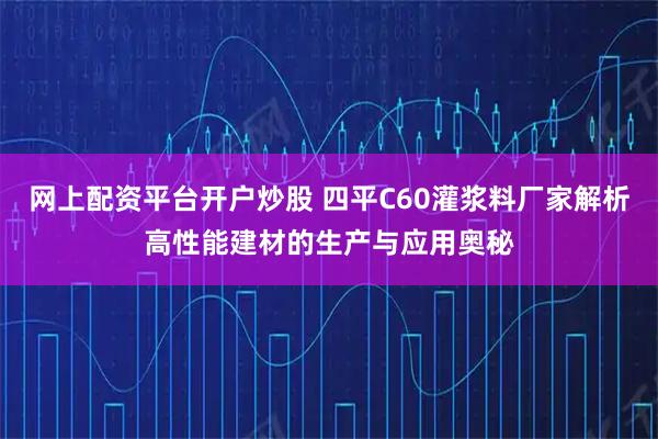 网上配资平台开户炒股 四平C60灌浆料厂家解析高性能建材的生产与应用奥秘