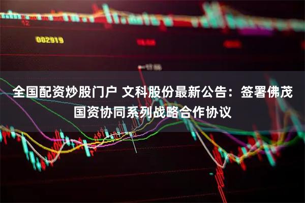 全国配资炒股门户 文科股份最新公告：签署佛茂国资协同系列战略合作协议