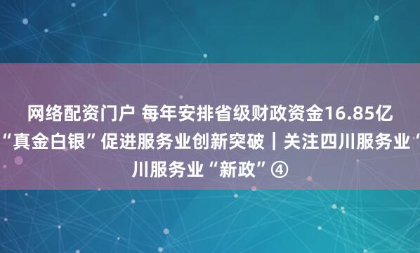 网络配资门户 每年安排省级财政资金16.85亿元，四川“真金白银”促进服务业创新突破｜关注四川服务业“新政”④