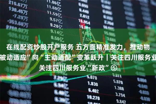在线配资炒股开户服务 五方面精准发力，推动物流体系从“被动适应”向“主动适配”变革跃升｜关注四川服务业“新政”⑤