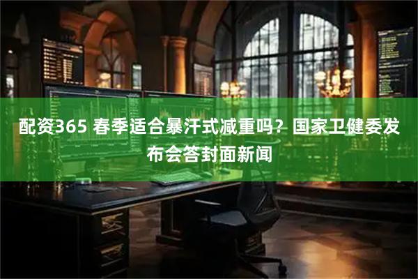 配资365 春季适合暴汗式减重吗？国家卫健委发布会答封面新闻