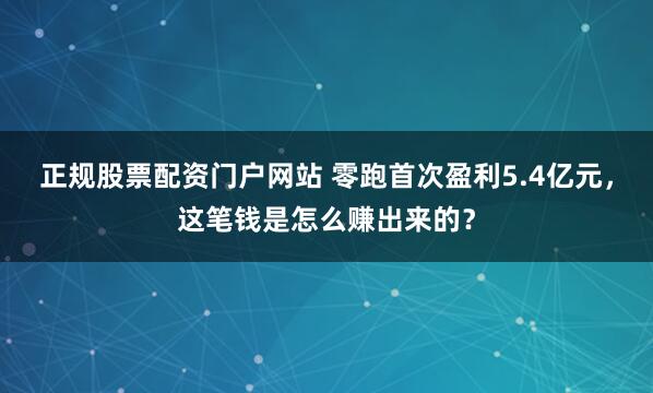正规股票配资门户网站 零跑首次盈利5.4亿元，这笔钱是怎么赚出来的？