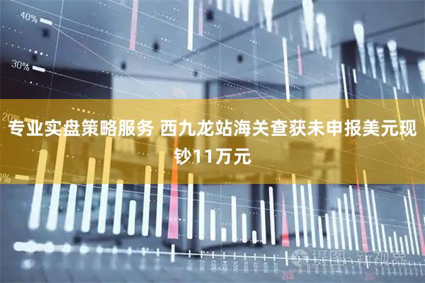 专业实盘策略服务 西九龙站海关查获未申报美元现钞11万元