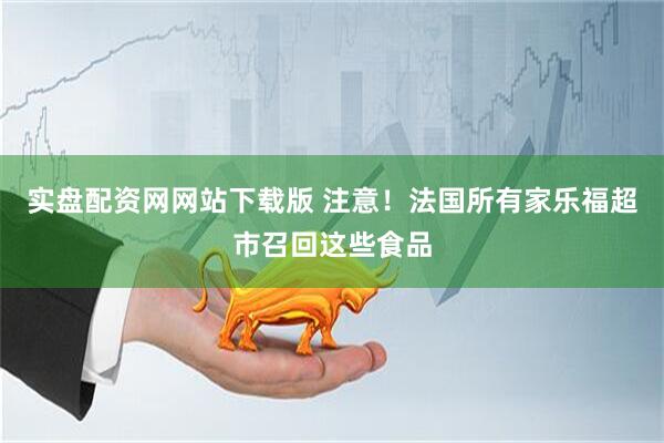 实盘配资网网站下载版 注意！法国所有家乐福超市召回这些食品