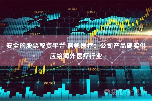 安全的股票配资平台 蓝帆医疗：公司产品确实供应给海外医疗行业