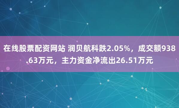 在线股票配资网站 润贝航科跌2.05%，成交额938.63万元，主力资金净流出26.51万元